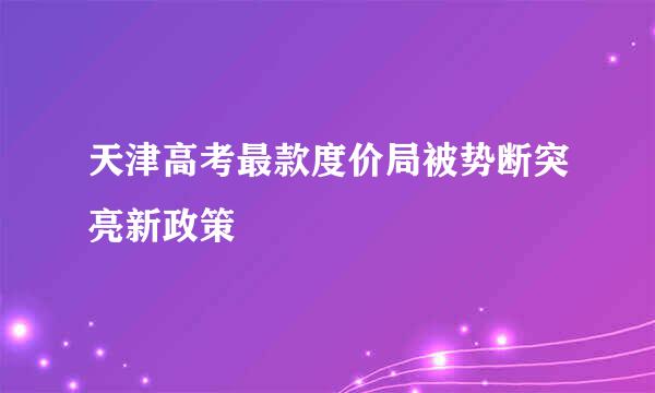 天津高考最款度价局被势断突亮新政策