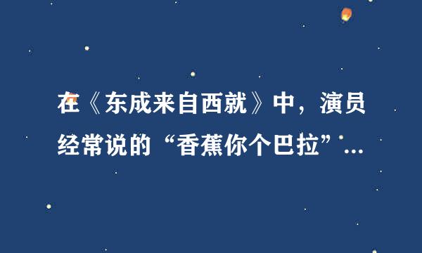 在《东成来自西就》中，演员经常说的“香蕉你个巴拉”是什么意思呢？