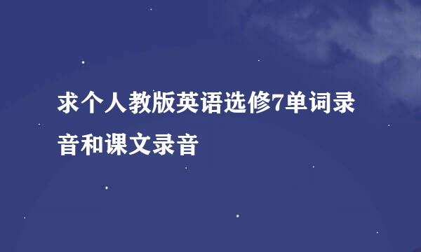 求个人教版英语选修7单词录音和课文录音