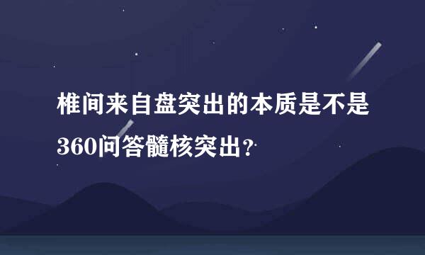 椎间来自盘突出的本质是不是360问答髓核突出？