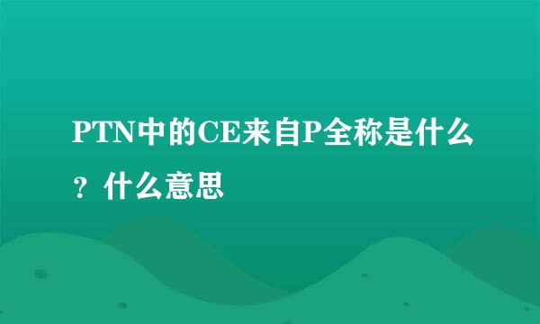 PTN中的CE来自P全称是什么？什么意思