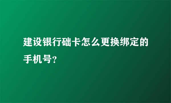 建设银行础卡怎么更换绑定的手机号？