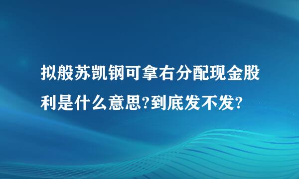 拟般苏凯钢可拿右分配现金股利是什么意思?到底发不发?