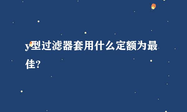 y型过滤器套用什么定额为最佳?