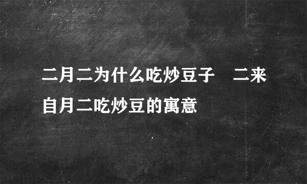 二月二为什么吃炒豆子 二来自月二吃炒豆的寓意