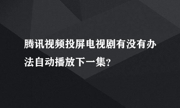 腾讯视频投屏电视剧有没有办法自动播放下一集？