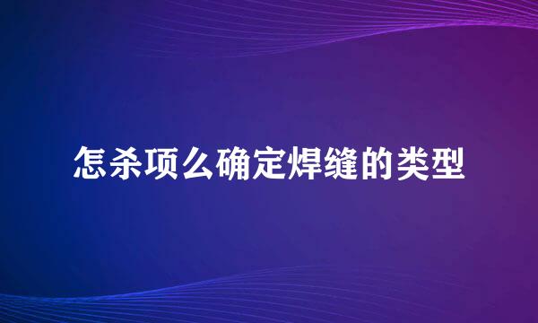 怎杀项么确定焊缝的类型