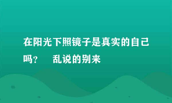 在阳光下照镜子是真实的自己吗？ 乱说的别来