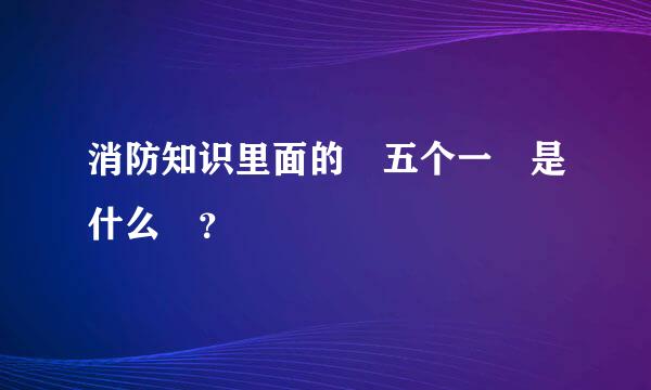 消防知识里面的 五个一 是什么 ？