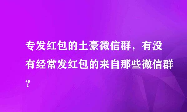 专发红包的土豪微信群，有没有经常发红包的来自那些微信群？