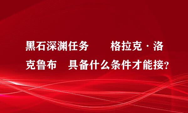 黑石深渊任务  格拉克·洛克鲁布 具备什么条件才能接？