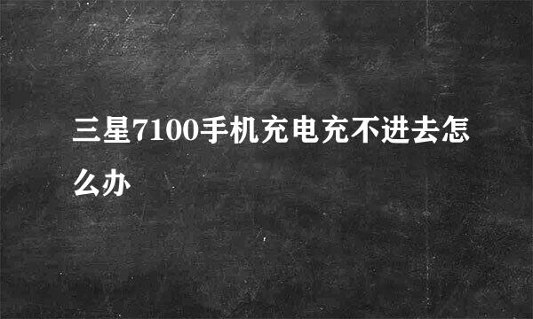 三星7100手机充电充不进去怎么办