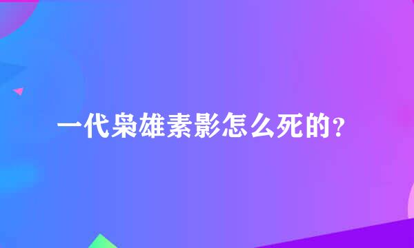 一代枭雄素影怎么死的？