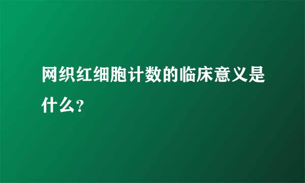 网织红细胞计数的临床意义是什么？