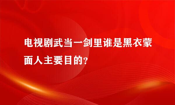 电视剧武当一剑里谁是黑衣蒙面人主要目的？