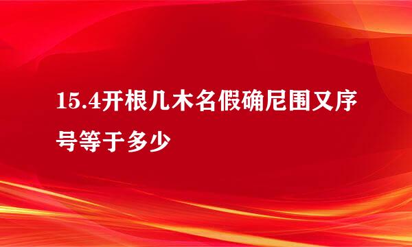 15.4开根几木名假确尼围又序号等于多少