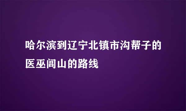 哈尔滨到辽宁北镇市沟帮子的医巫闾山的路线