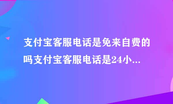 支付宝客服电话是免来自费的吗支付宝客服电话是24小时服务吗