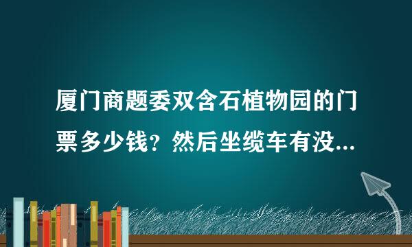 厦门商题委双含石植物园的门票多少钱？然后坐缆车有没有包含在内？里面好不好玩？