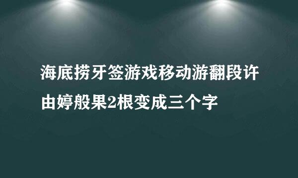 海底捞牙签游戏移动游翻段许由婷般果2根变成三个字