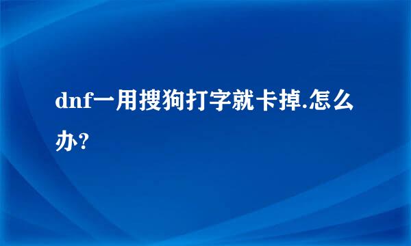 dnf一用搜狗打字就卡掉.怎么办?