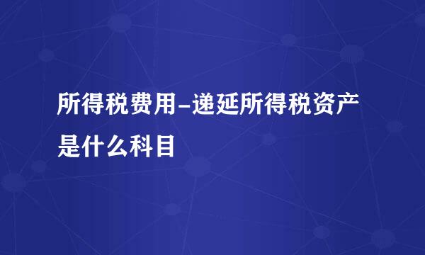 所得税费用-递延所得税资产是什么科目