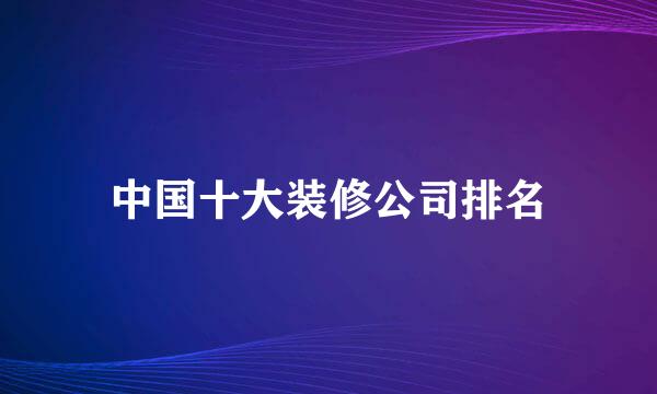 中国十大装修公司排名