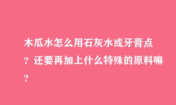 木瓜水怎么用石灰水或牙膏点？还要再加上什么特殊的原料嘛？