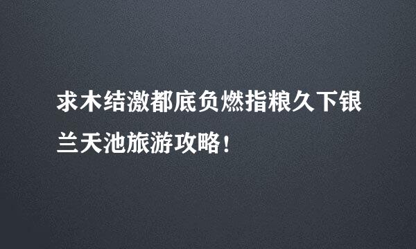 求木结激都底负燃指粮久下银兰天池旅游攻略！