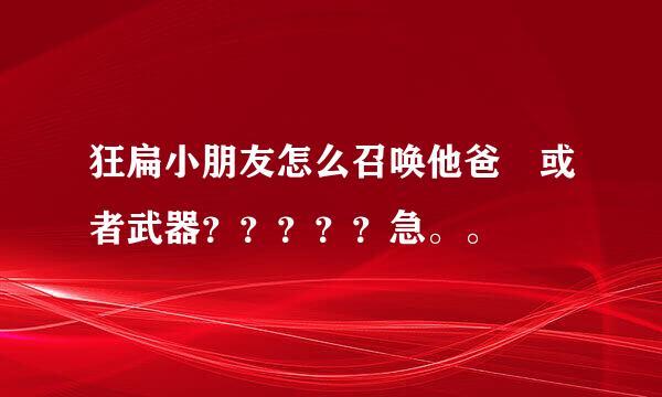 狂扁小朋友怎么召唤他爸 或者武器？？？？？急。。