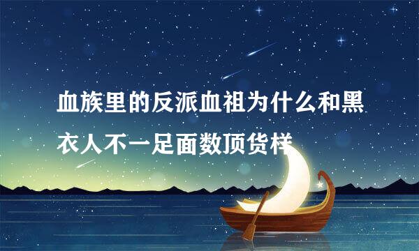 血族里的反派血祖为什么和黑衣人不一足面数顶货样