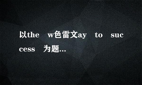 以the w色雷文ay to success 为题,写一篇英语短来自文,70词左右