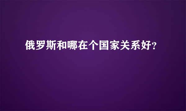 俄罗斯和哪在个国家关系好？