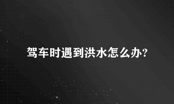 驾车时遇到洪水怎么办?