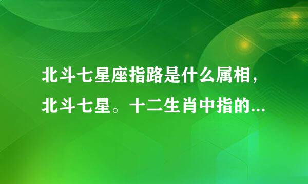 北斗七星座指路是什么属相，北斗七星。十二生肖中指的是那几个？