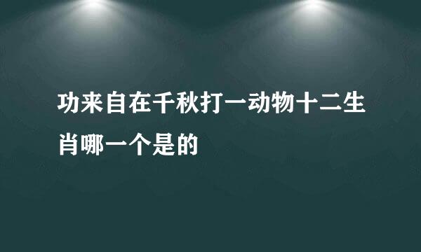 功来自在千秋打一动物十二生肖哪一个是的