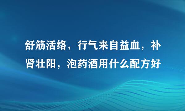 舒筋活络，行气来自益血，补肾壮阳，泡药酒用什么配方好