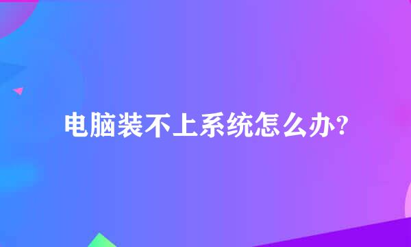 电脑装不上系统怎么办?