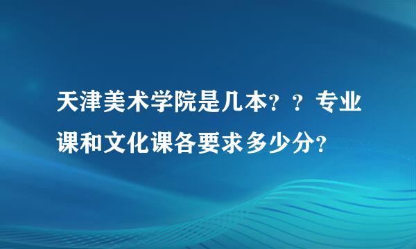 天津美术学院是几本？？专业课和文化课各要求多少分？