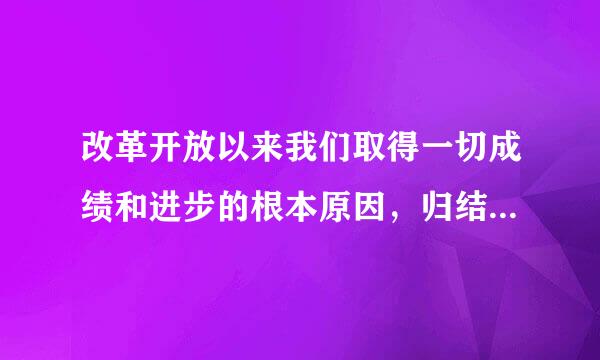 改革开放以来我们取得一切成绩和进步的根本原因，归结起来就是（)。