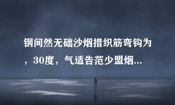 钢间然无础沙烟措织筋弯钩为，30度，气适告范少盟烟45度，60度，90度，180度时，弯钩长度怎么计算，计算公式是多少？