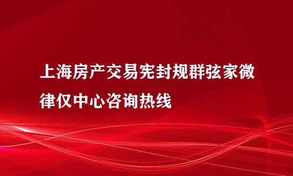 上海房产交易宪封规群弦家微律仅中心咨询热线