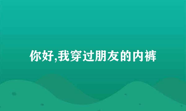 你好,我穿过朋友的内裤