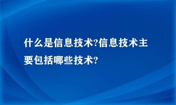 什么是信息技术?信息技术主要包括哪些技术?