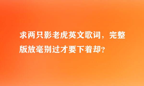 求两只影老虎英文歌词，完整版放毫别过才要下着却？