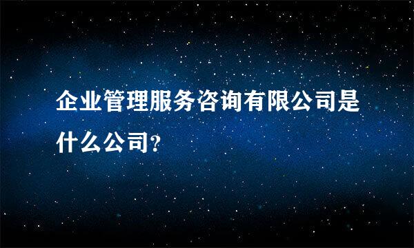 企业管理服务咨询有限公司是什么公司？