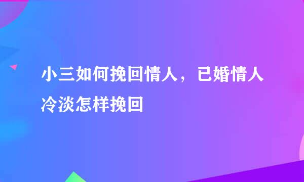 小三如何挽回情人，已婚情人冷淡怎样挽回