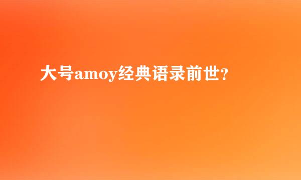 大号amoy经典语录前世？