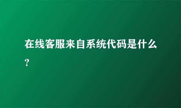 在线客服来自系统代码是什么？