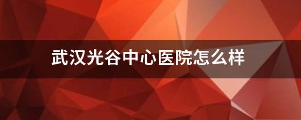 武汉光谷方课沉鱼亮升中心医院怎么样